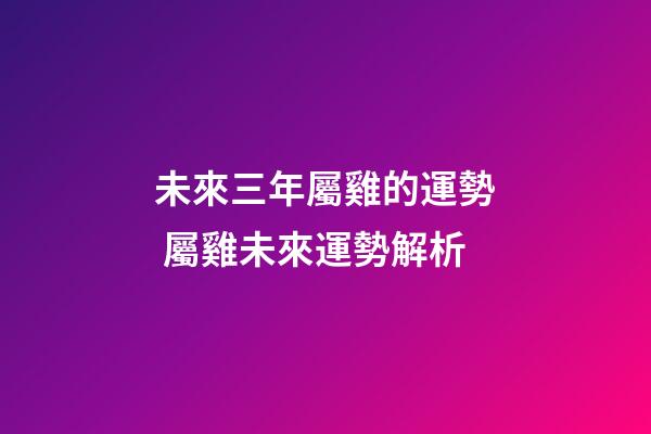 未來三年屬雞的運勢 屬雞未來運勢解析